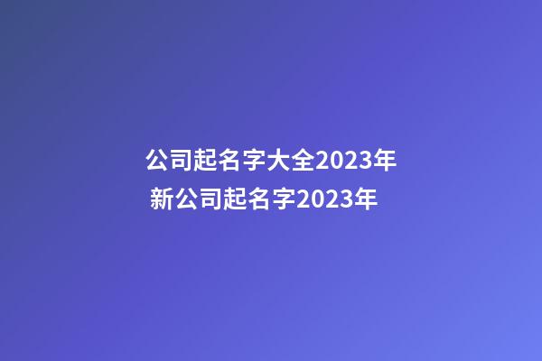 公司起名字大全2023年 新公司起名字2023年-第1張-公司起名-玄機派